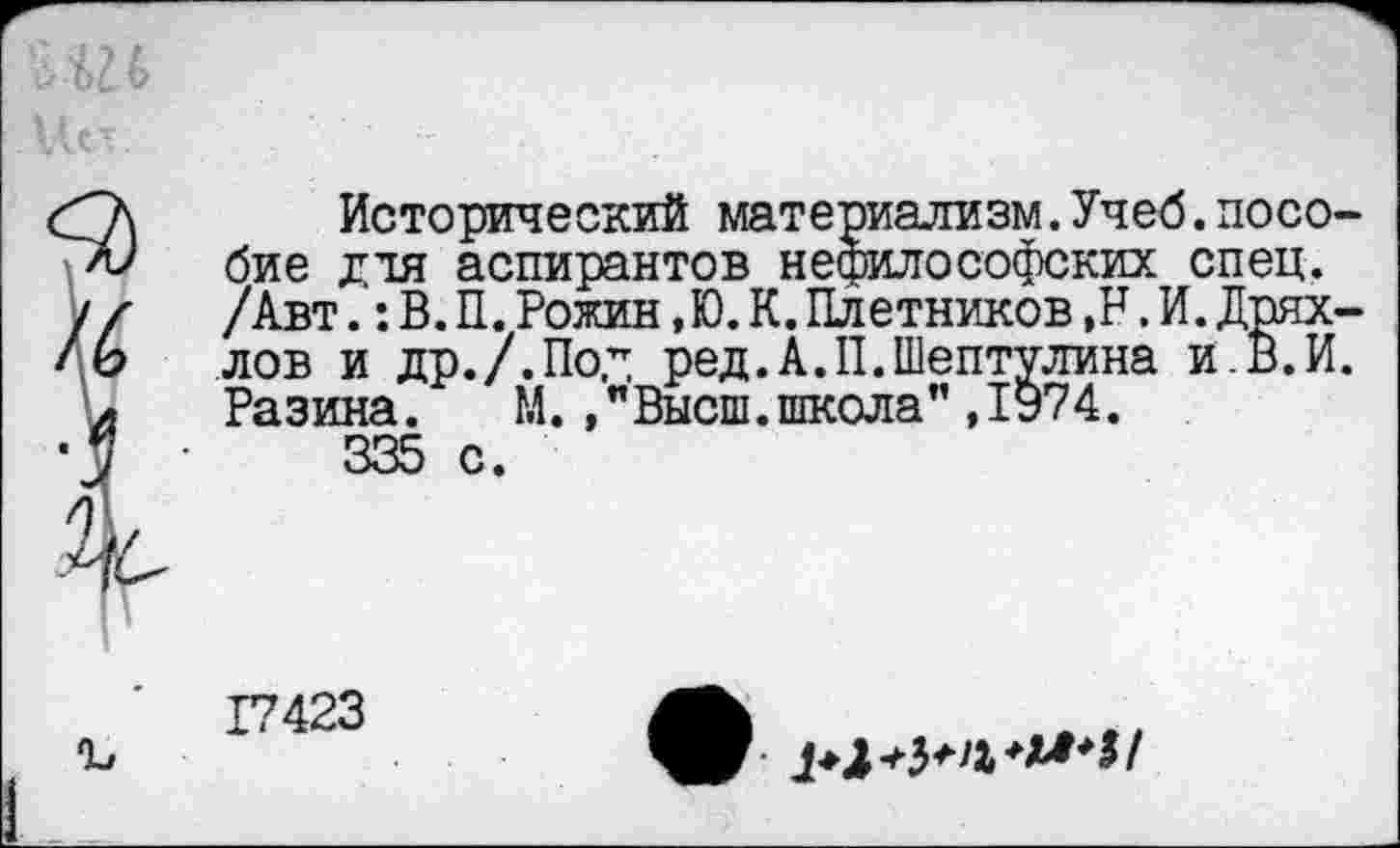 ﻿Исторический материализм.Учеб.посо бие ятя аспирантов нефилософских спец. /Авт.:В.П.Рожин,Ю.К.Плотников,Н.И.Дрях лов и др./.По,7 ред.А.П.Шептулина и.В.И Разина. М./Высш.школа” ,1974.
335 с.
Г7423